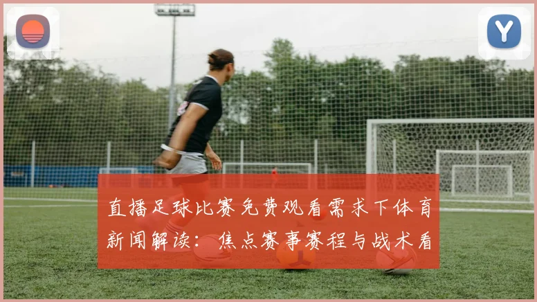 直播足球比赛免费观看需求下体育新闻解读：焦点赛事赛程与战术看点更新