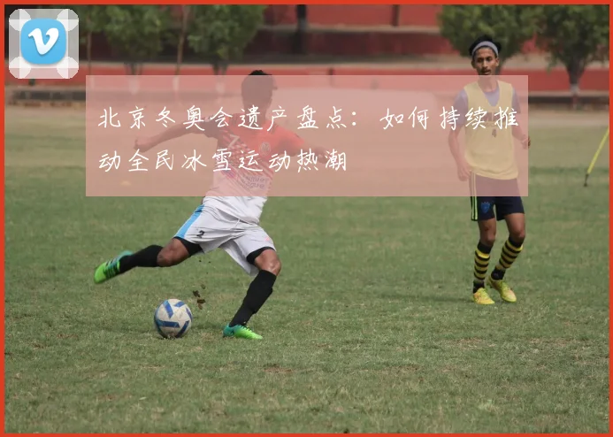 北京冬奥会遗产盘点：如何持续推动全民冰雪运动热潮