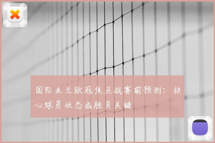 国际米兰欧冠焦点战赛前预测：核心球员状态成胜负关键